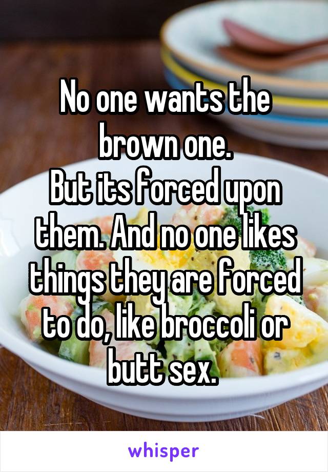 No one wants the brown one.
But its forced upon them. And no one likes things they are forced to do, like broccoli or butt sex. 