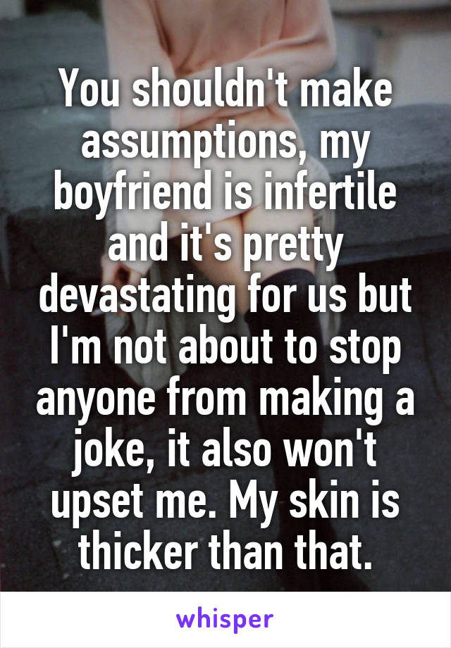 You shouldn't make assumptions, my boyfriend is infertile and it's pretty devastating for us but I'm not about to stop anyone from making a joke, it also won't upset me. My skin is thicker than that.