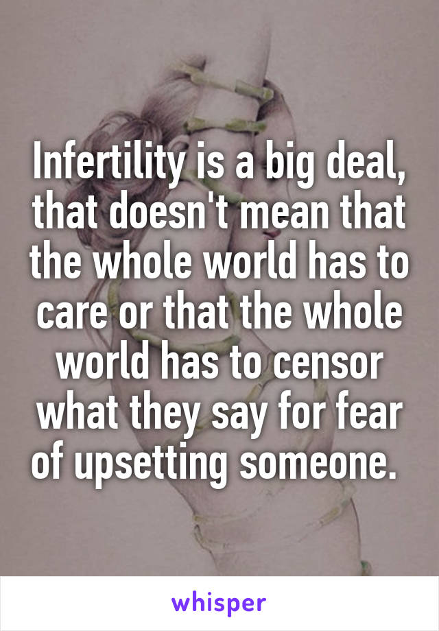 Infertility is a big deal, that doesn't mean that the whole world has to care or that the whole world has to censor what they say for fear of upsetting someone. 