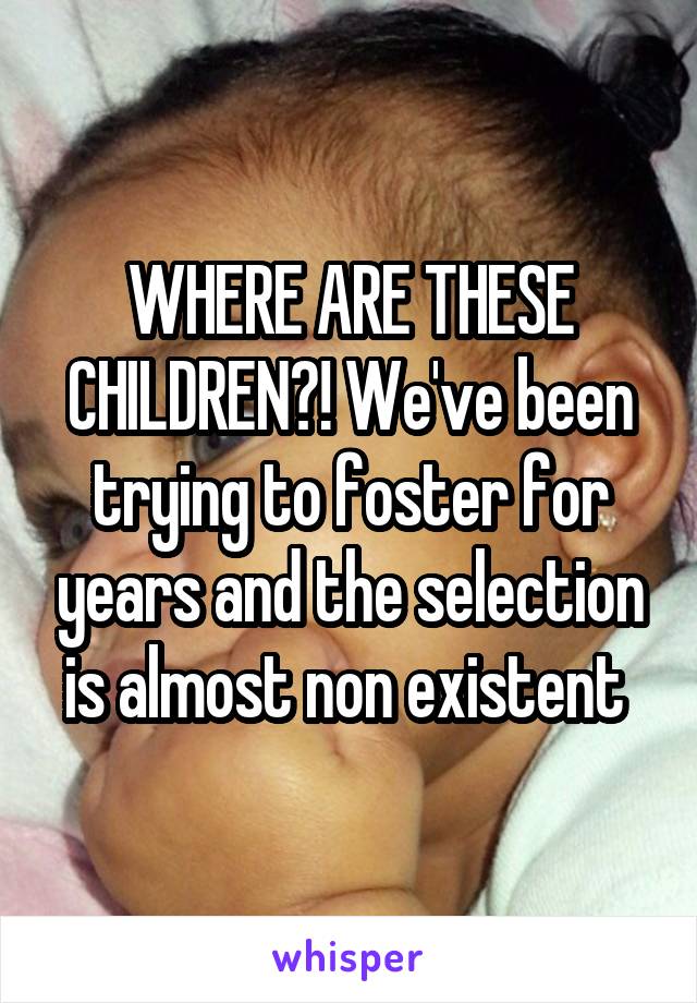 WHERE ARE THESE CHILDREN?! We've been trying to foster for years and the selection is almost non existent 