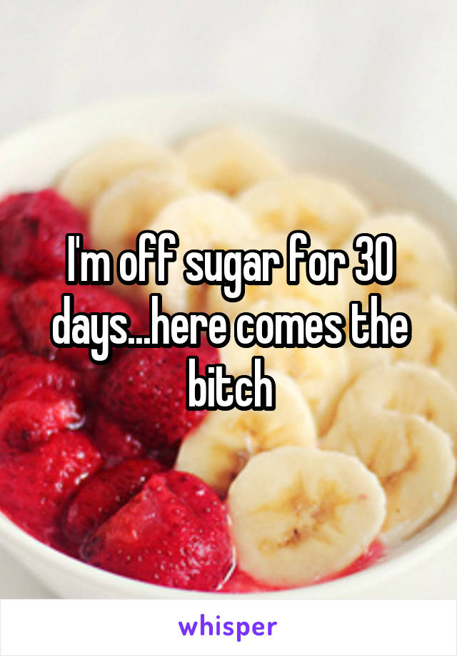 I'm off sugar for 30 days...here comes the bitch