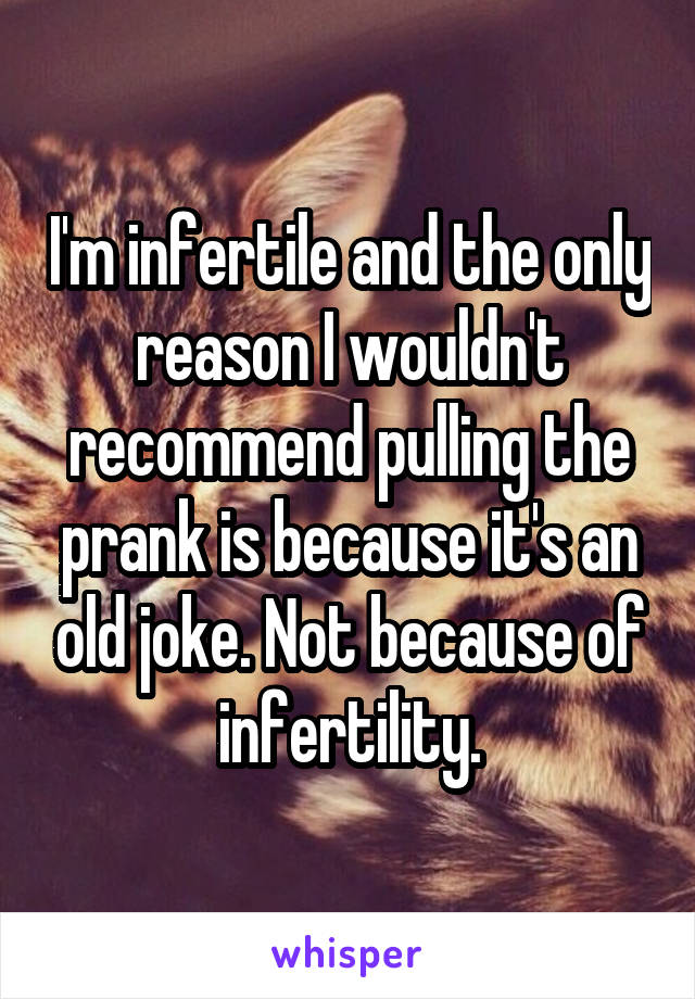 I'm infertile and the only reason I wouldn't recommend pulling the prank is because it's an old joke. Not because of infertility.