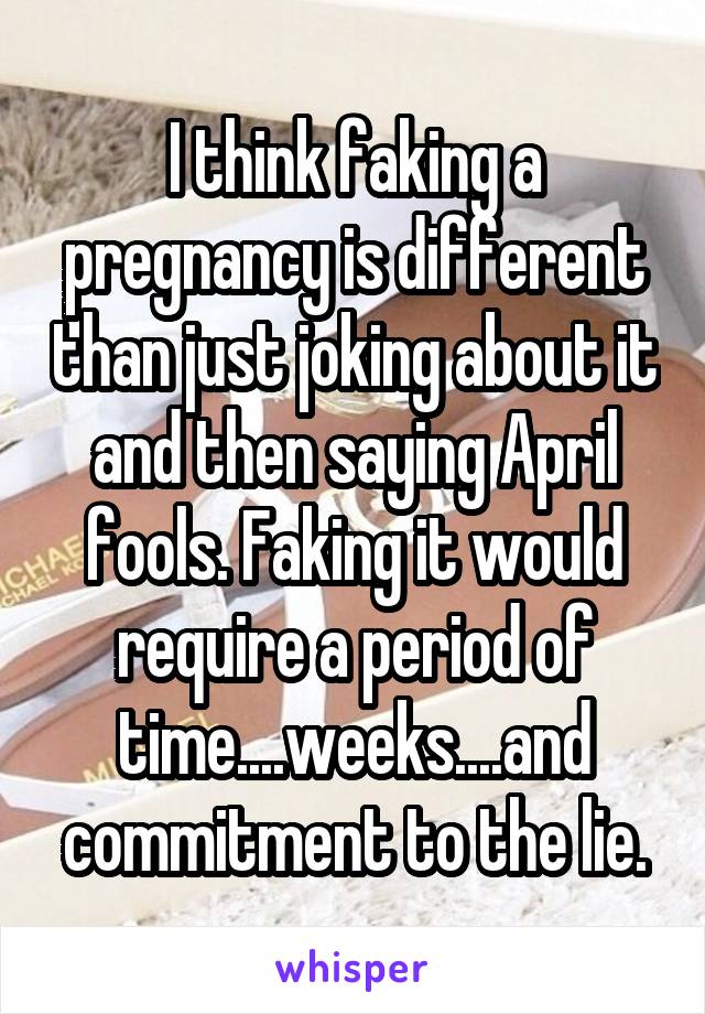 I think faking a pregnancy is different than just joking about it and then saying April fools. Faking it would require a period of time....weeks....and commitment to the lie.