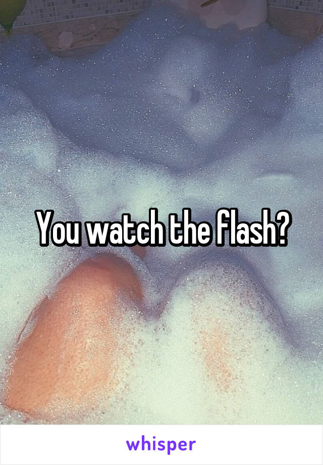 You watch the flash?