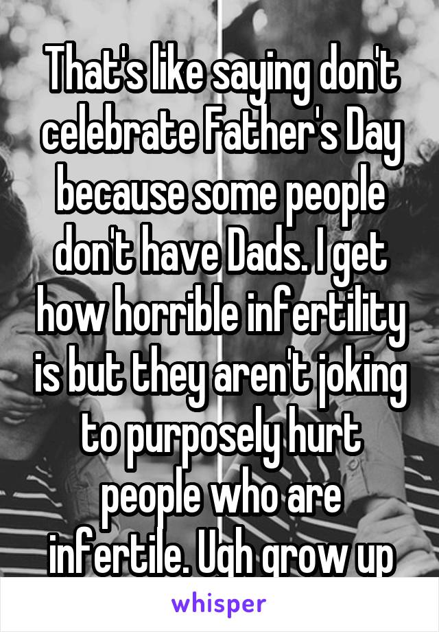 That's like saying don't celebrate Father's Day because some people don't have Dads. I get how horrible infertility is but they aren't joking to purposely hurt people who are infertile. Ugh grow up