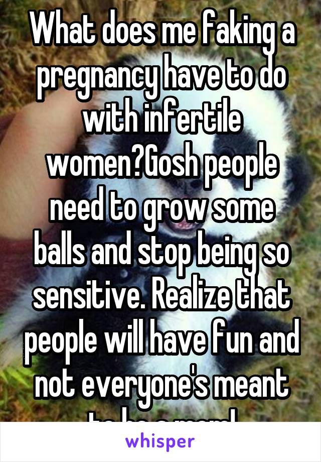 What does me faking a pregnancy have to do with infertile women?Gosh people need to grow some balls and stop being so sensitive. Realize that people will have fun and not everyone's meant to be a mom!