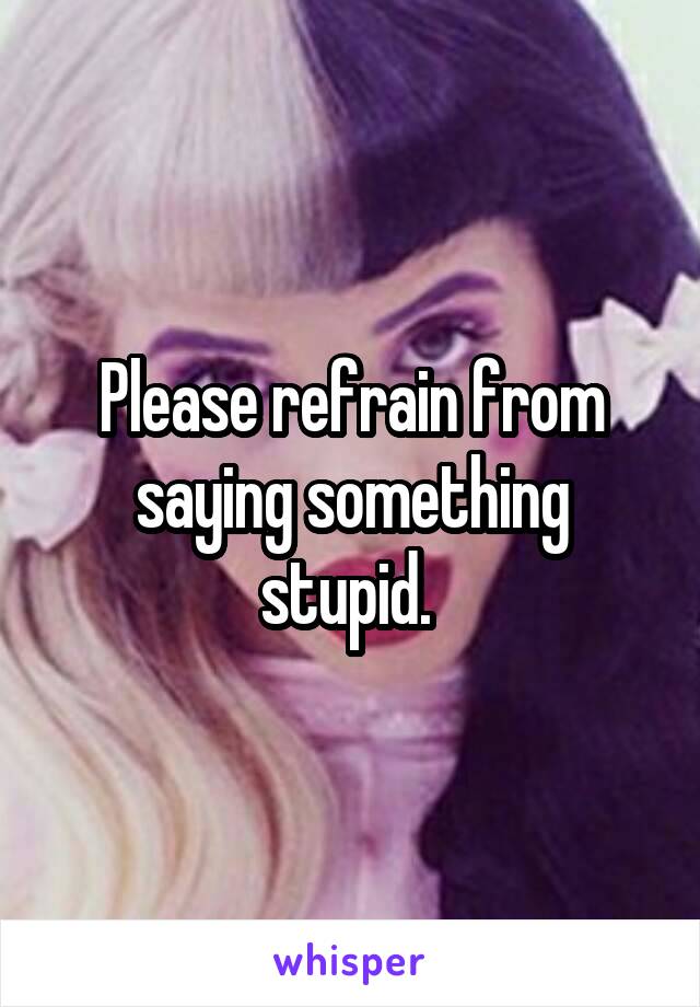 Please refrain from saying something stupid. 