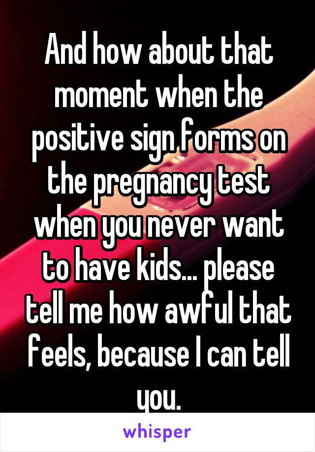 And how about that moment when the positive sign forms on the pregnancy test when you never want to have kids... please tell me how awful that feels, because I can tell you.