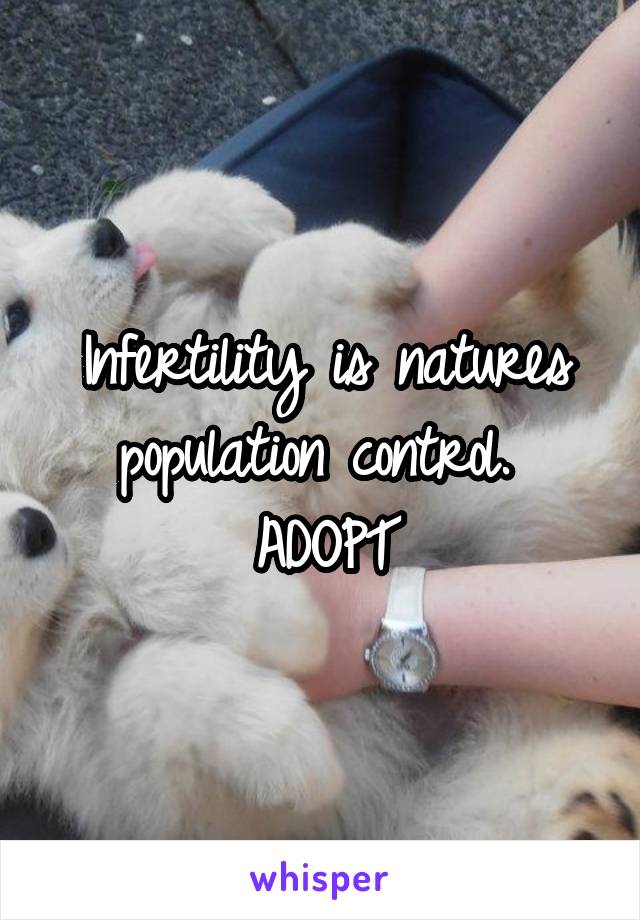 Infertility is natures population control. 
ADOPT