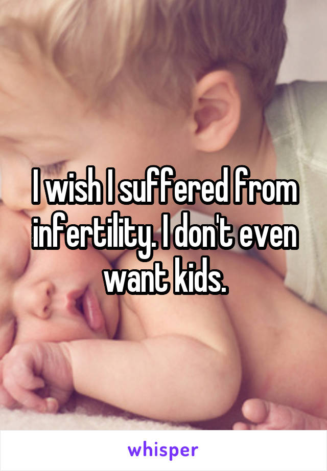 I wish I suffered from infertility. I don't even want kids.