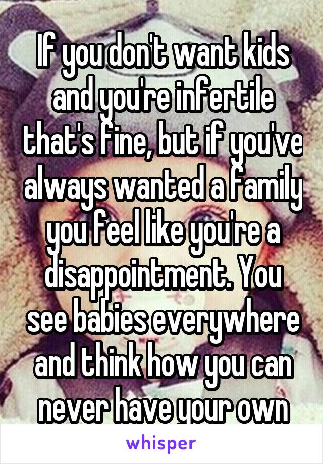 If you don't want kids and you're infertile that's fine, but if you've always wanted a family you feel like you're a disappointment. You see babies everywhere and think how you can never have your own