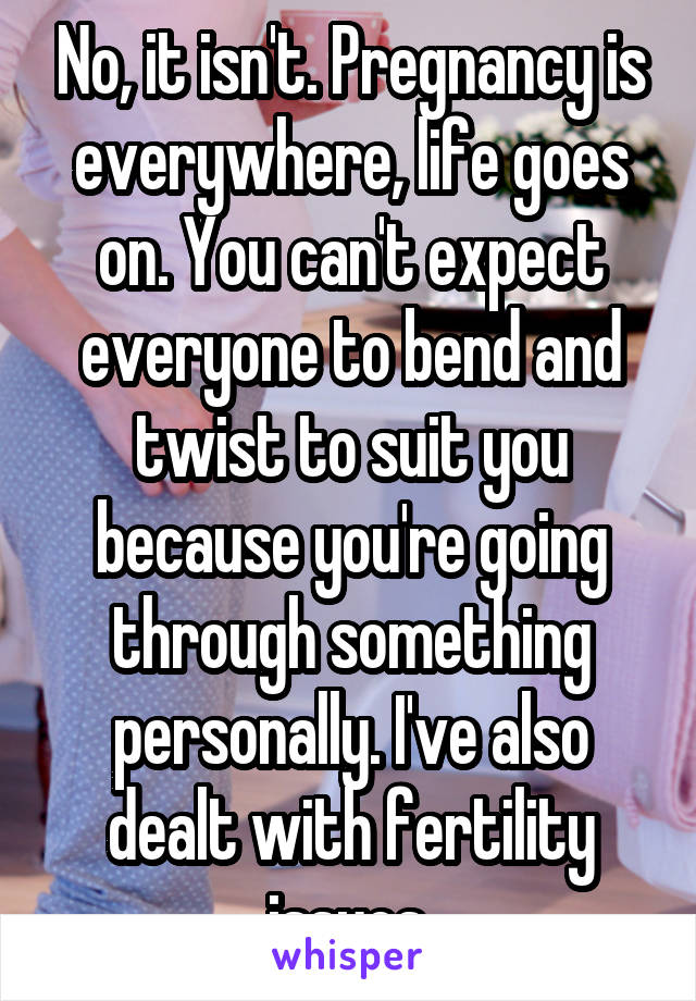 No, it isn't. Pregnancy is everywhere, life goes on. You can't expect everyone to bend and twist to suit you because you're going through something personally. I've also dealt with fertility issues.