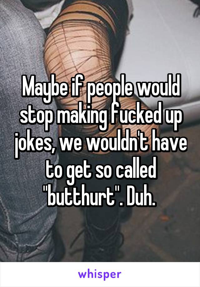 Maybe if people would stop making fucked up jokes, we wouldn't have to get so called "butthurt". Duh. 