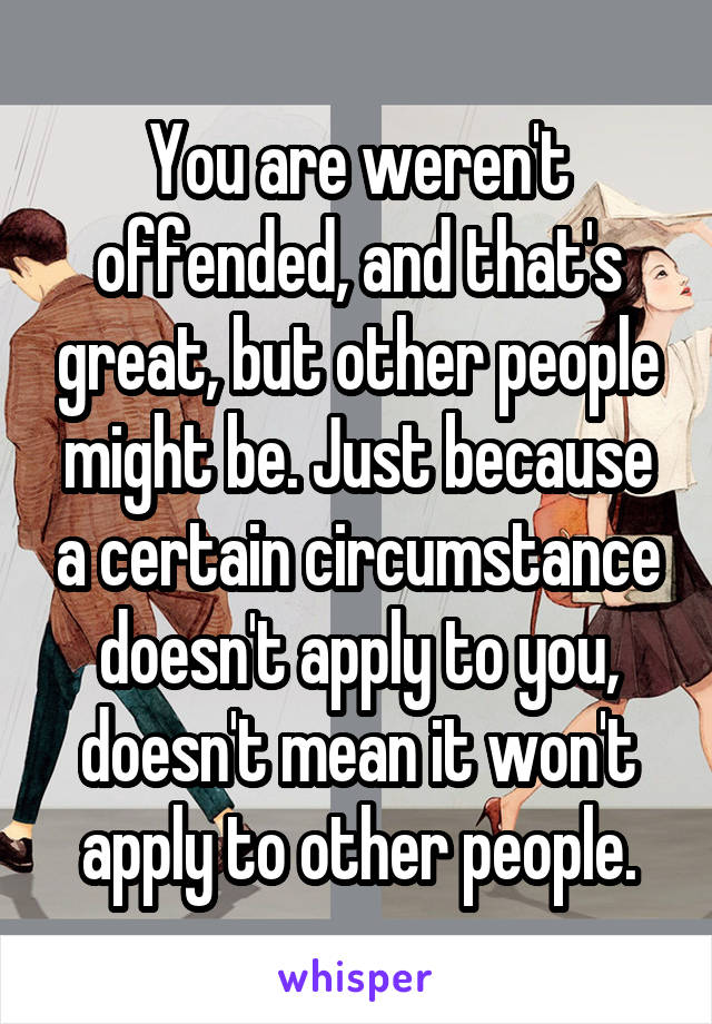 You are weren't offended, and that's great, but other people might be. Just because a certain circumstance doesn't apply to you, doesn't mean it won't apply to other people.