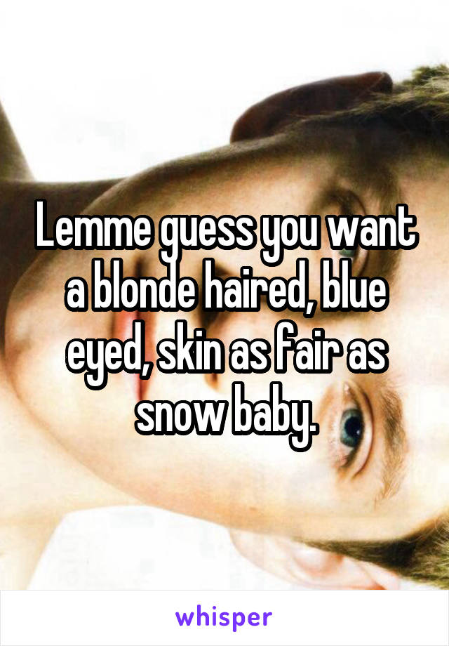 Lemme guess you want a blonde haired, blue eyed, skin as fair as snow baby.