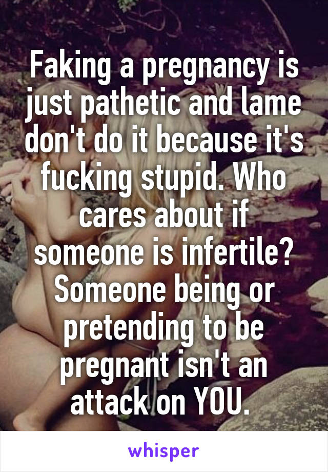 Faking a pregnancy is just pathetic and lame don't do it because it's fucking stupid. Who cares about if someone is infertile? Someone being or pretending to be pregnant isn't an attack on YOU. 