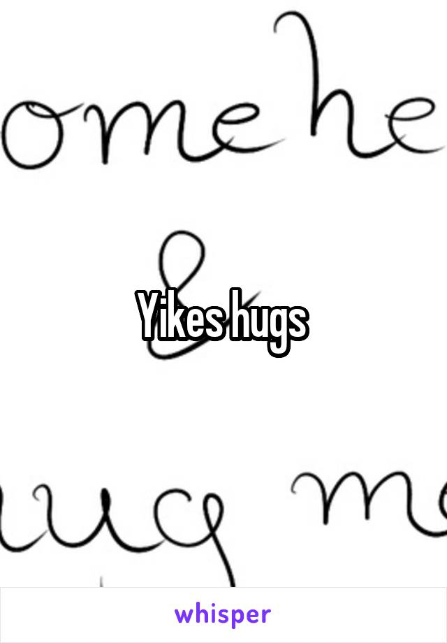 Yikes hugs 