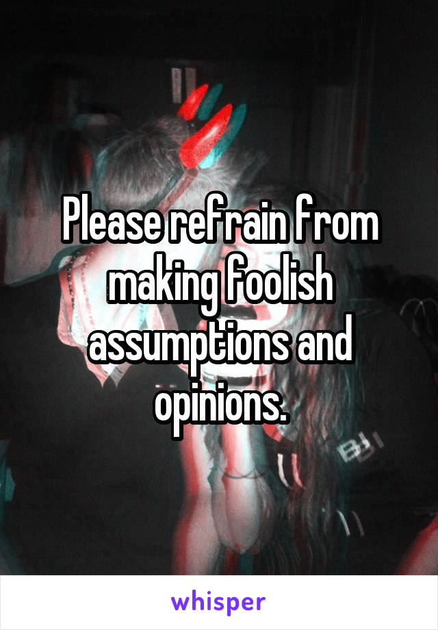 Please refrain from making foolish assumptions and opinions.