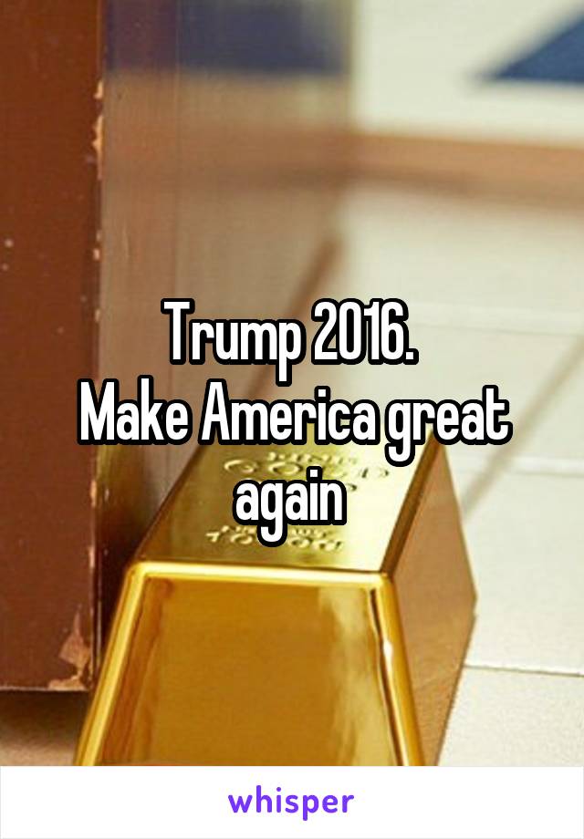 Trump 2016. 
Make America great again 