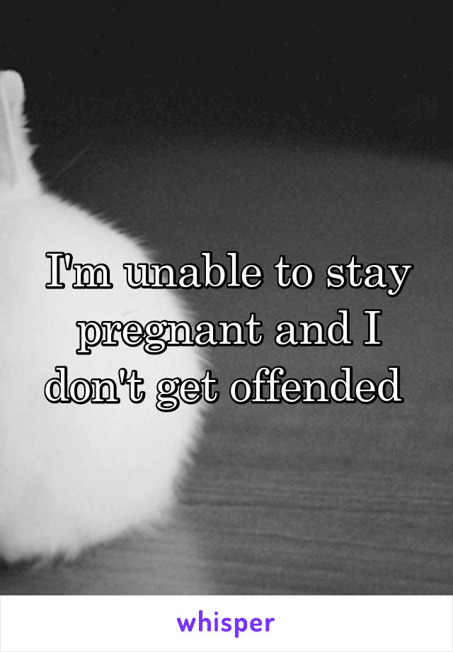 I'm unable to stay pregnant and I don't get offended 