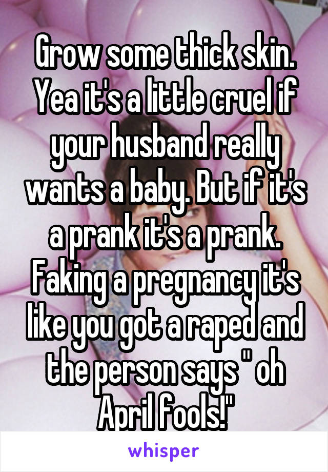 Grow some thick skin. Yea it's a little cruel if your husband really wants a baby. But if it's a prank it's a prank. Faking a pregnancy it's like you got a raped and the person says " oh April fools!"