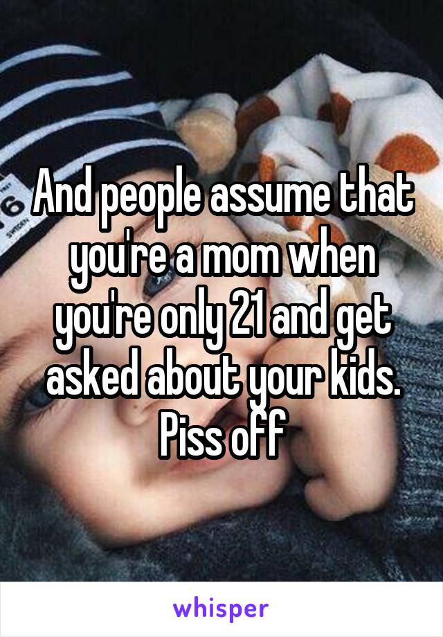 And people assume that you're a mom when you're only 21 and get asked about your kids. Piss off