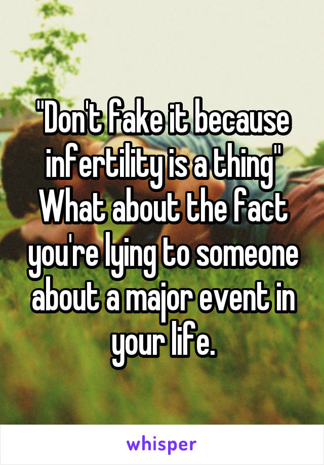 "Don't fake it because infertility is a thing"
What about the fact you're lying to someone about a major event in your life.