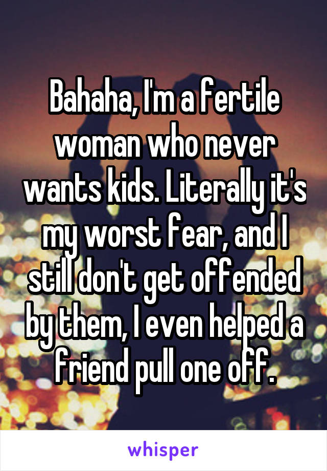 Bahaha, I'm a fertile woman who never wants kids. Literally it's my worst fear, and I still don't get offended by them, I even helped a friend pull one off.