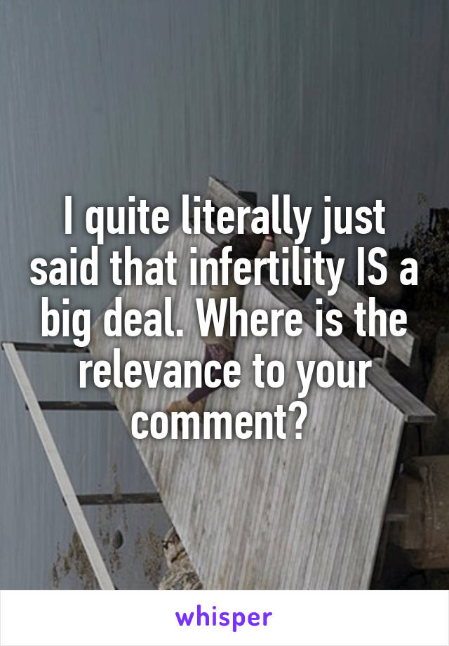 I quite literally just said that infertility IS a big deal. Where is the relevance to your comment? 