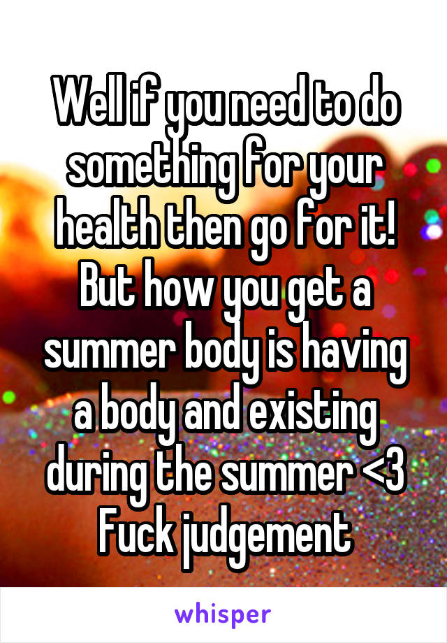 Well if you need to do something for your health then go for it! But how you get a summer body is having a body and existing during the summer <3 Fuck judgement