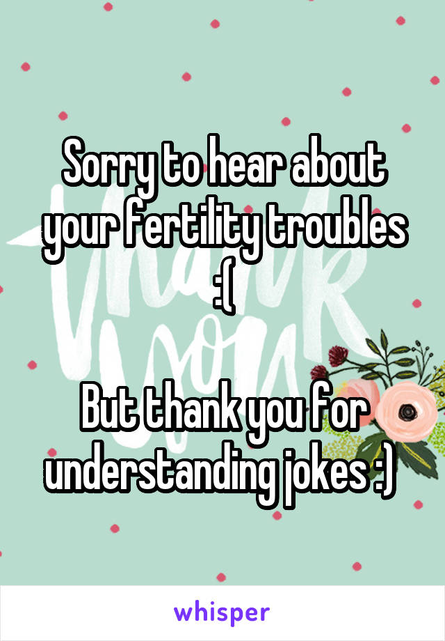 Sorry to hear about your fertility troubles :(

But thank you for understanding jokes :) 