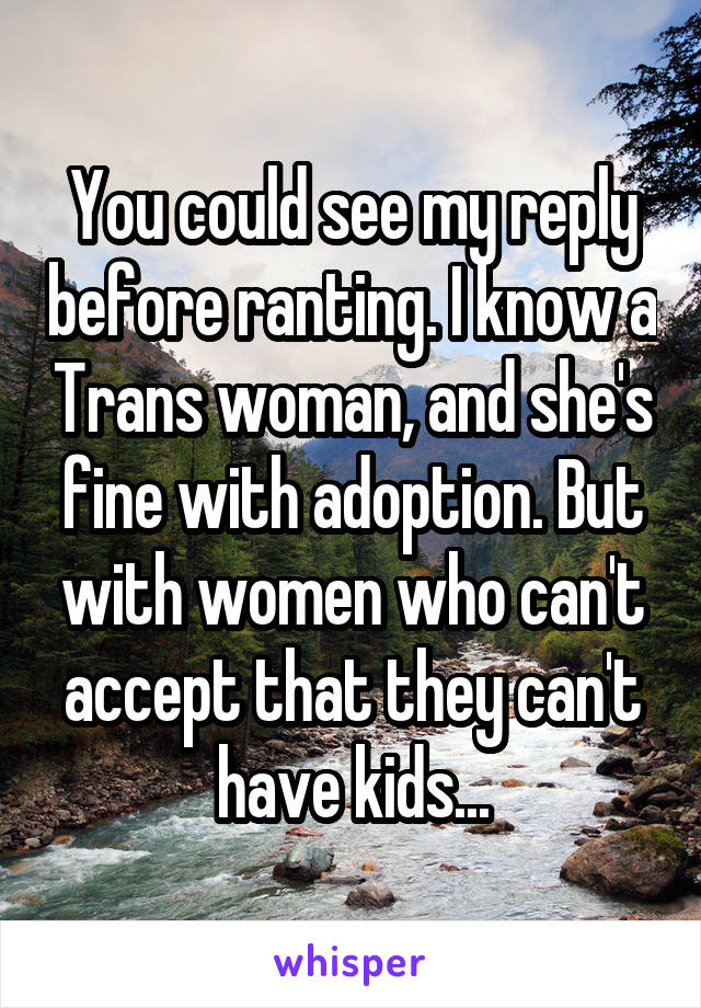 You could see my reply before ranting. I know a Trans woman, and she's fine with adoption. But with women who can't accept that they can't have kids...