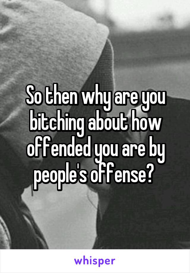 So then why are you bitching about how offended you are by people's offense? 