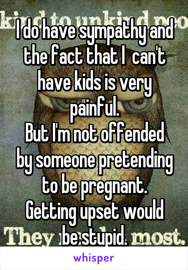 I do have sympathy and the fact that I  can't have kids is very painful.
But I'm not offended by someone pretending to be pregnant.
Getting upset would be stupid.