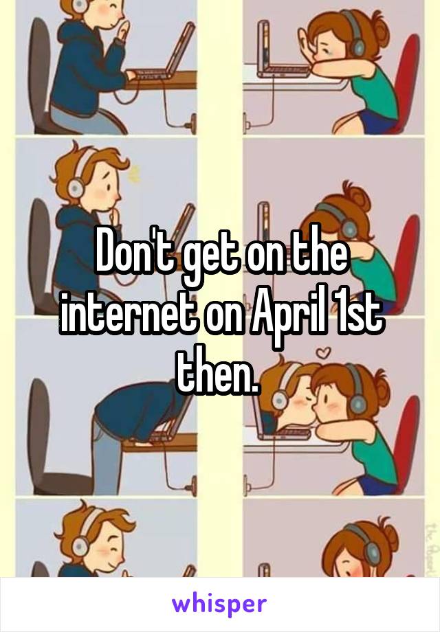 Don't get on the internet on April 1st then. 