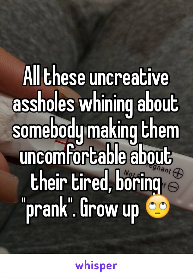 All these uncreative assholes whining about somebody making them uncomfortable about their tired, boring "prank". Grow up 🙄