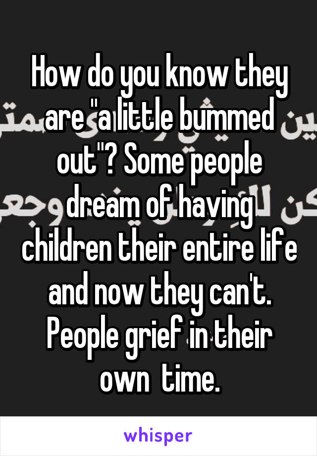 How do you know they are "a little bummed out"? Some people dream of having children their entire life and now they can't. People grief in their own  time.