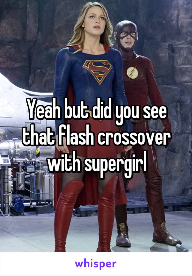 Yeah but did you see that flash crossover with supergirl