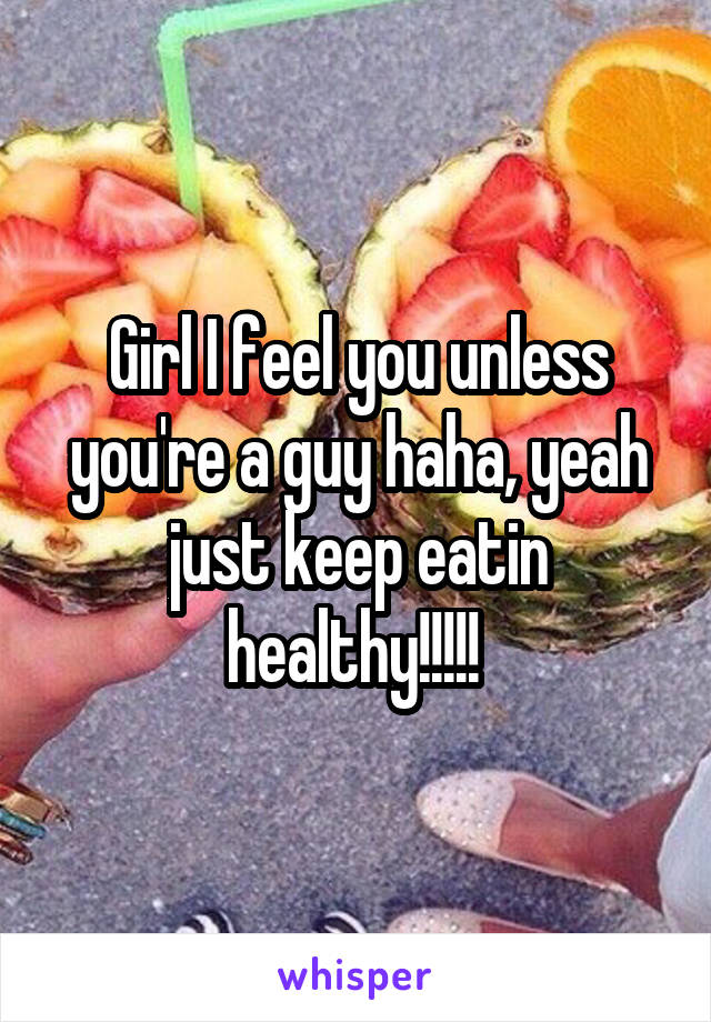 Girl I feel you unless you're a guy haha, yeah just keep eatin healthy!!!!! 