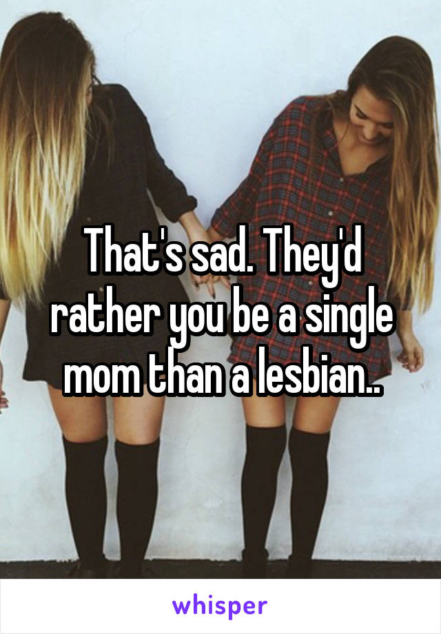 That's sad. They'd rather you be a single mom than a lesbian..