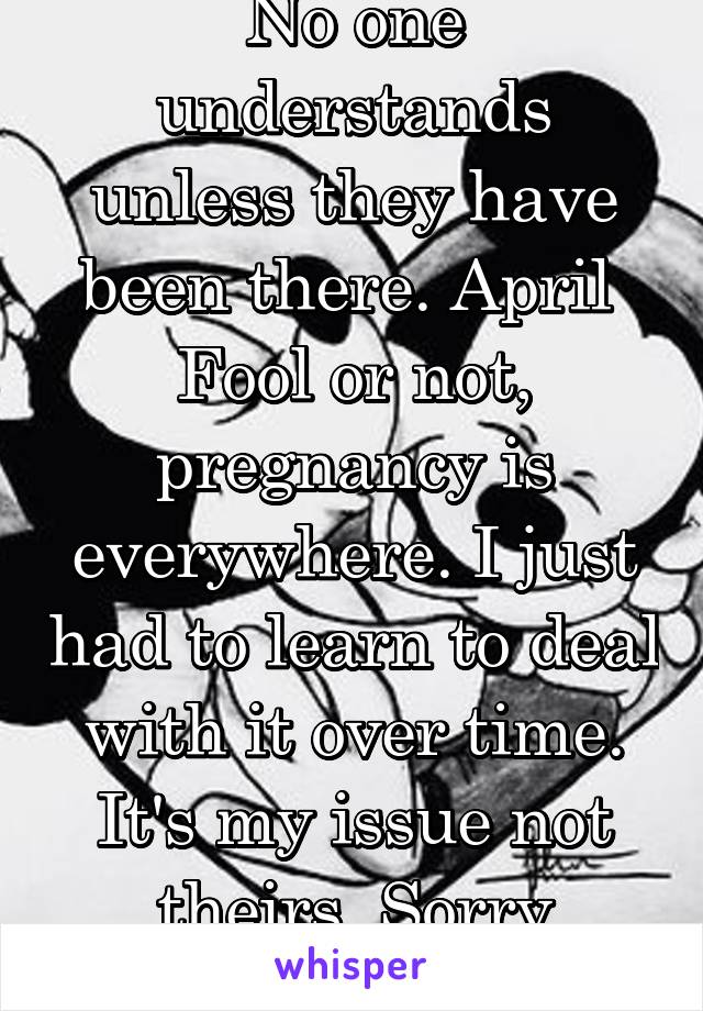 No one understands unless they have been there. April  Fool or not, pregnancy is everywhere. I just had to learn to deal with it over time. It's my issue not theirs. Sorry ((hugs))