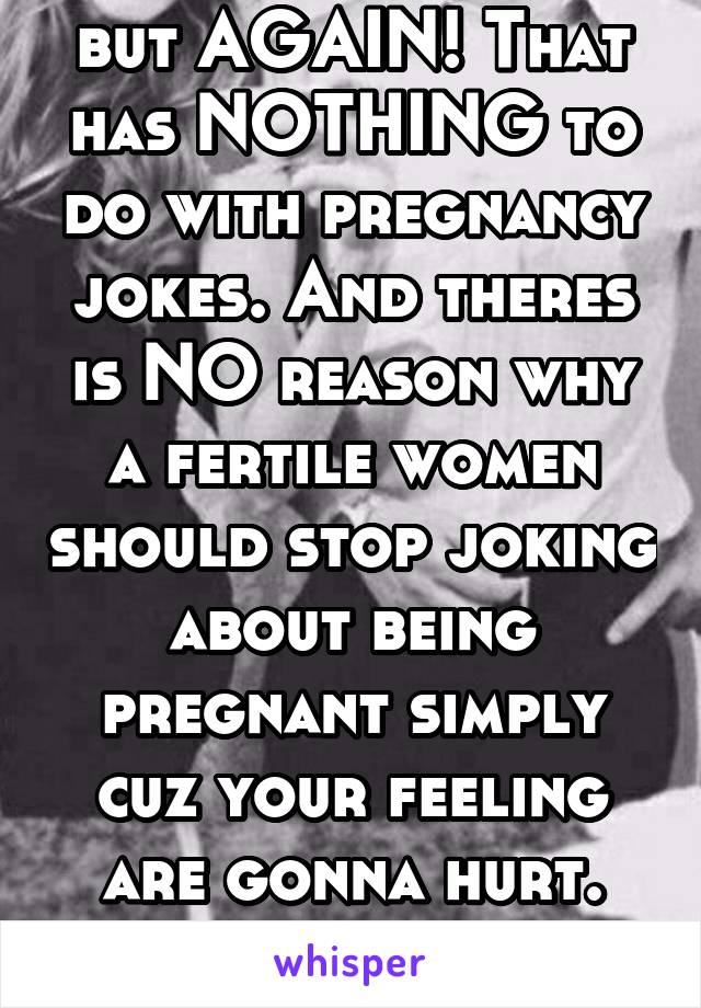 but AGAIN! That has NOTHING to do with pregnancy jokes. And theres is NO reason why a fertile women should stop joking about being pregnant simply cuz your feeling are gonna hurt. Like bruh 