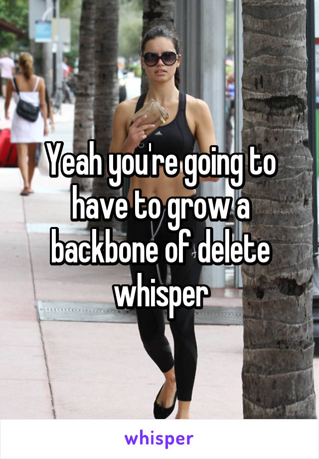 Yeah you're going to have to grow a backbone of delete whisper