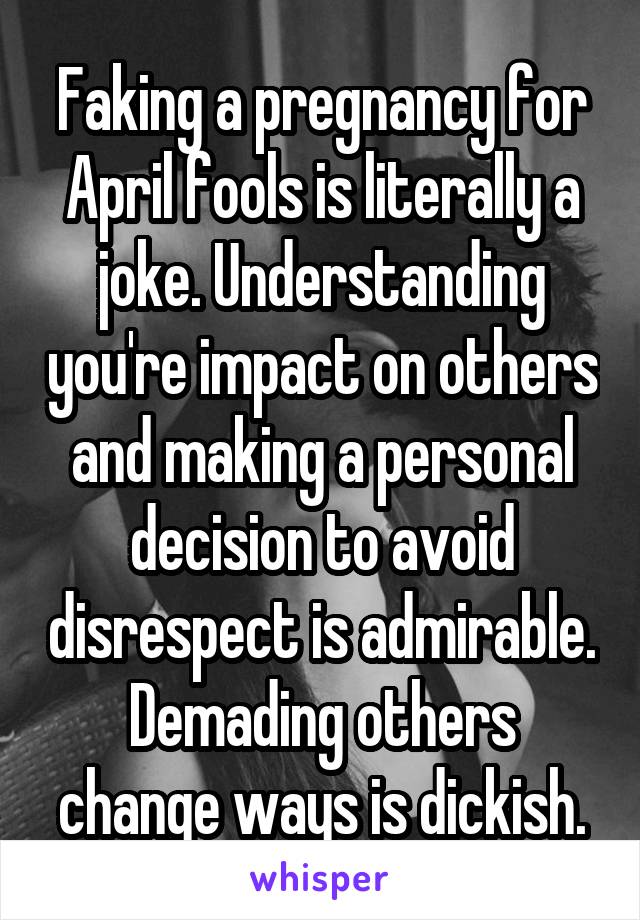 Faking a pregnancy for April fools is literally a joke. Understanding you're impact on others and making a personal decision to avoid disrespect is admirable. Demading others change ways is dickish.