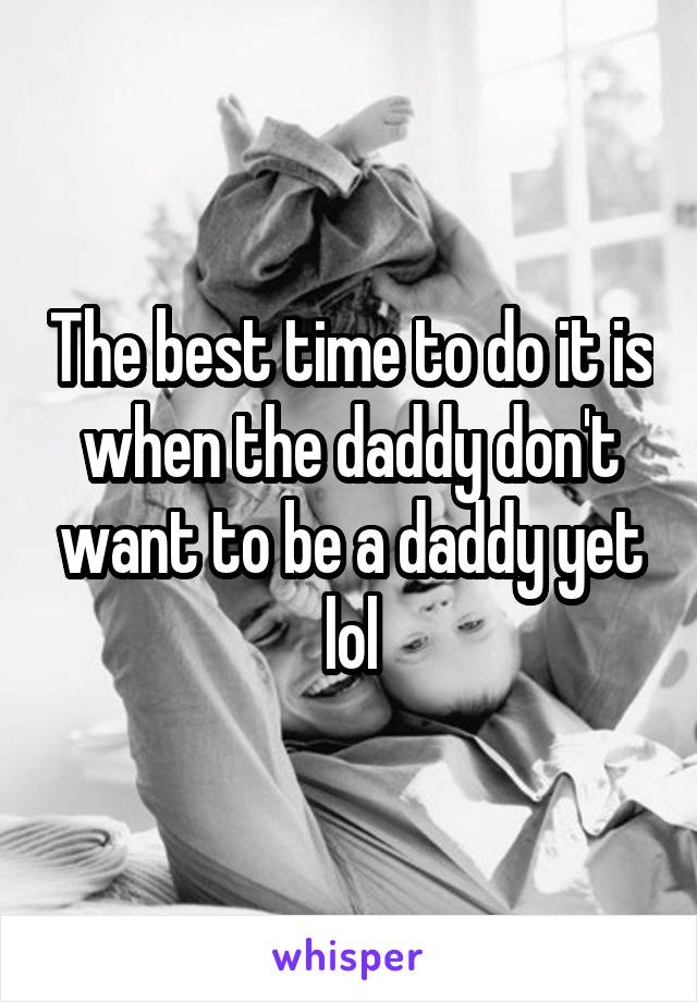 The best time to do it is when the daddy don't want to be a daddy yet lol