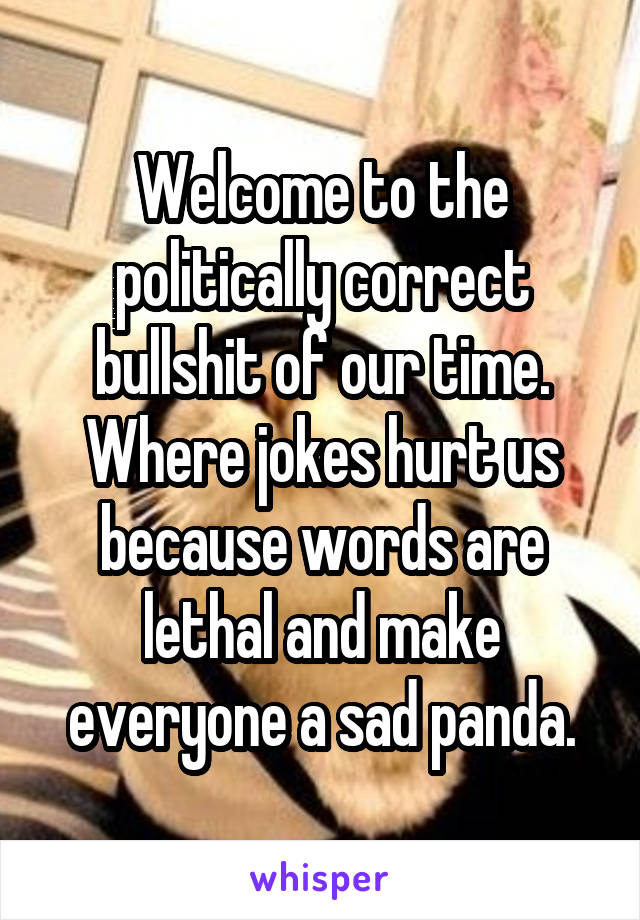 Welcome to the politically correct bullshit of our time.
Where jokes hurt us because words are lethal and make everyone a sad panda.