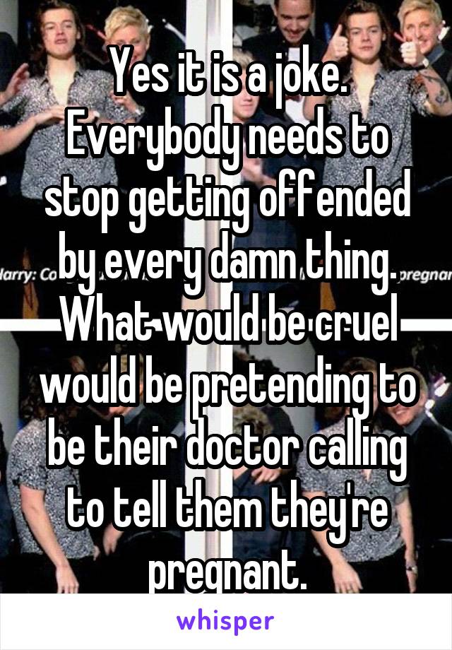 Yes it is a joke. Everybody needs to stop getting offended by every damn thing. What would be cruel would be pretending to be their doctor calling to tell them they're pregnant.