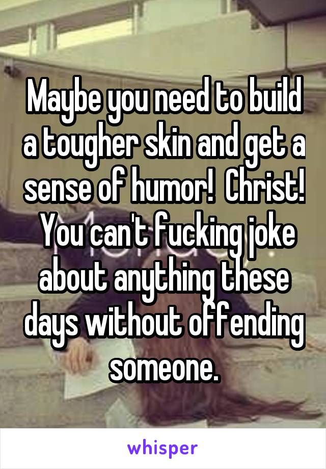 Maybe you need to build a tougher skin and get a sense of humor!  Christ!  You can't fucking joke about anything these days without offending someone.