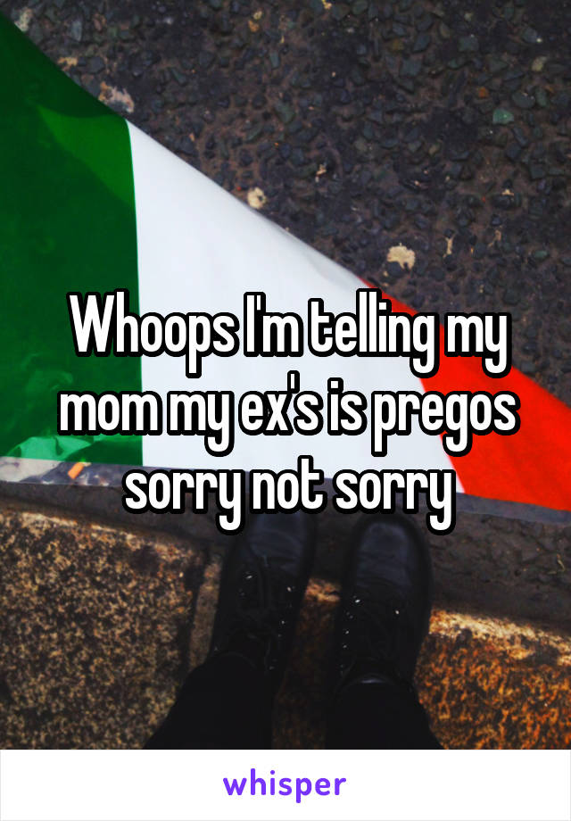 Whoops I'm telling my mom my ex's is pregos sorry not sorry