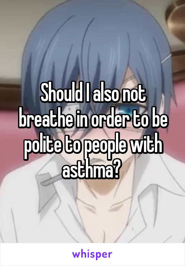 Should I also not breathe in order to be polite to people with asthma? 